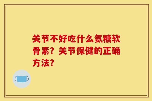关节不好吃什么氨糖软骨素？关节保健的正确方法？