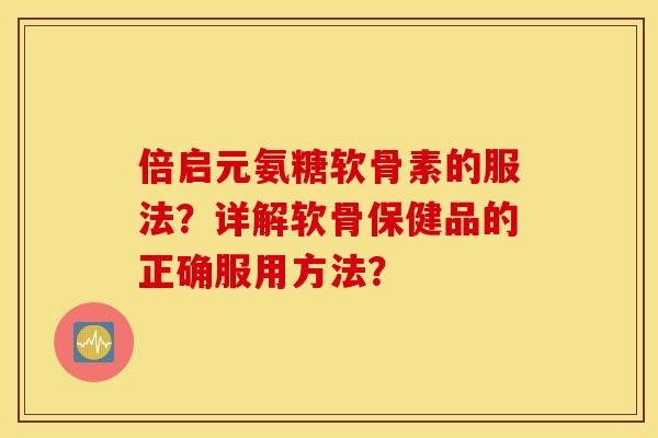倍启元氨糖软骨素的服法?详解软骨保健品的正确服用方法? 倍启元氨糖软骨素的服法?详解软骨保健品的正确服用方法?
