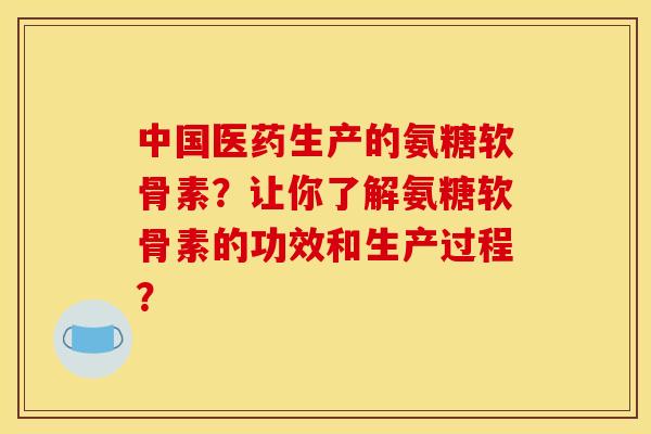 中国医药生产的氨糖软骨素？让你了解氨糖软骨素的功效和生产过程？