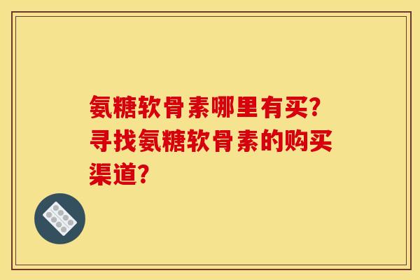 氨糖软骨素哪里有买？寻找氨糖软骨素的购买渠道？
