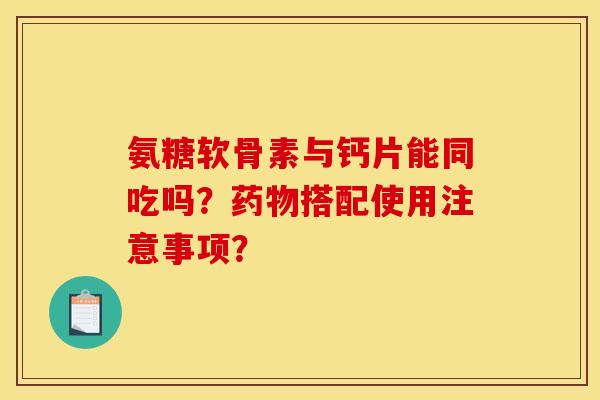 氨糖软骨素与钙片能同吃吗？药物搭配使用注意事项？
