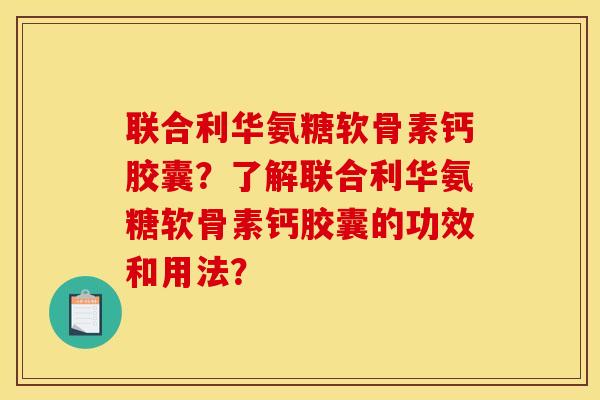 联合利华氨糖软骨素钙胶囊?了解联合利华氨糖软骨素钙胶囊的功效和用法? 联合利华氨糖软骨素钙胶囊?了解联合利华氨糖软骨素钙胶囊的功效和用法?