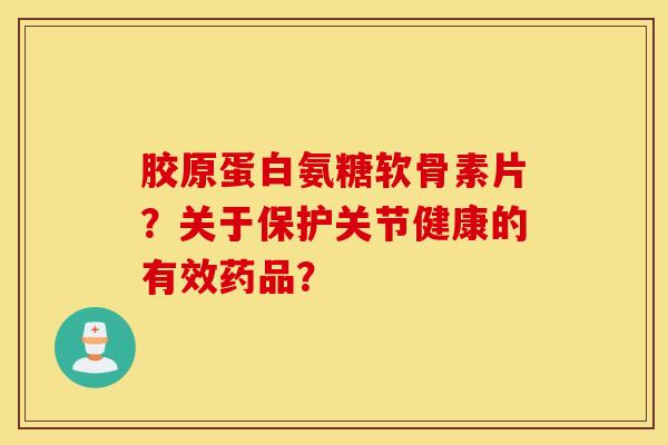 胶原蛋白氨糖软骨素片？关于保护关节健康的有效药品？