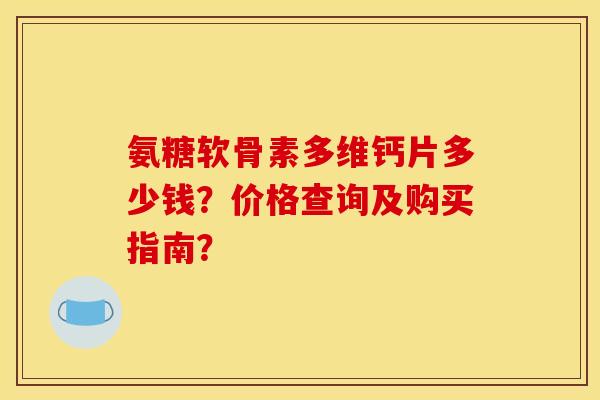 氨糖软骨素多维钙片多少钱？价格查询及购买指南？