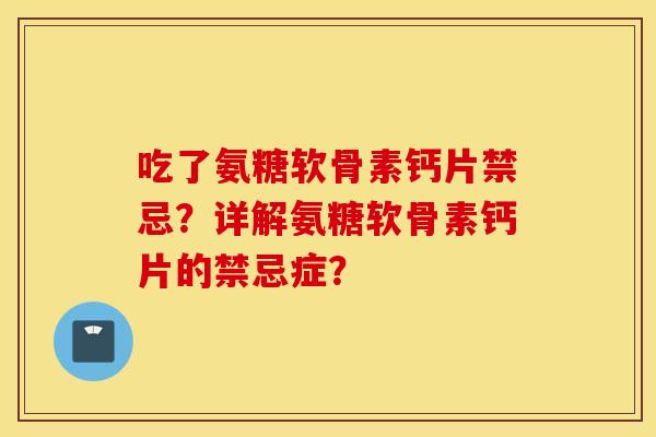 吃了氨糖软骨素钙片禁忌?详解氨糖软骨素钙片的禁忌症? 吃了氨糖软骨素钙片禁忌?详解氨糖软骨素钙片的禁忌症?