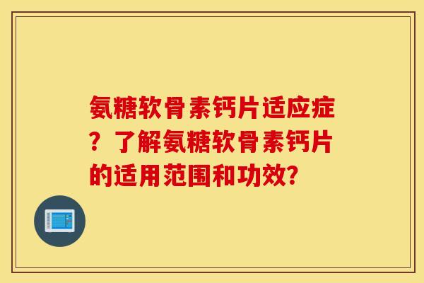 氨糖软骨素钙片适应症？了解氨糖软骨素钙片的适用范围和功效？
