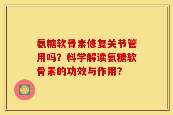 氨糖软骨素修复关节管用吗？科学解读氨糖软骨素的功效与作用？