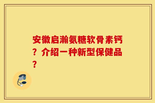 安徽启瀚氨糖软骨素钙？介绍一种新型保健品？