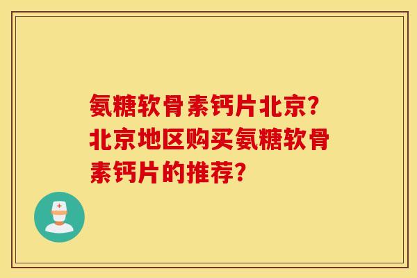 氨糖软骨素钙片北京？北京地区购买氨糖软骨素钙片的推荐？