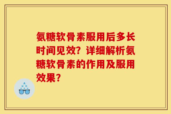 氨糖软骨素服用后多长时间见效？详细解析氨糖软骨素的作用及服用效果？