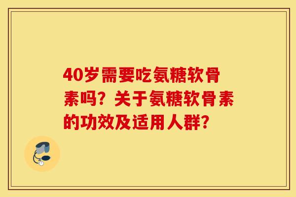 40岁需要吃氨糖软骨素吗？关于氨糖软骨素的功效及适用人群？