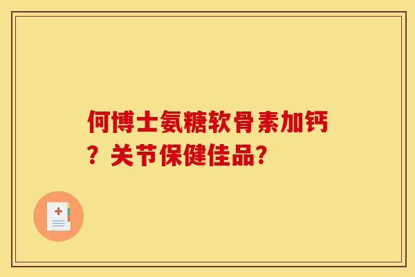 何博士氨糖软骨素加钙？关节保健佳品？