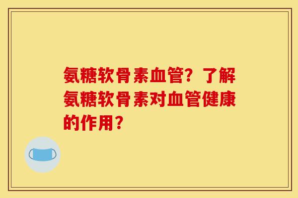 氨糖软骨素血管？了解氨糖软骨素对血管健康的作用？