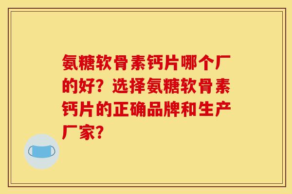 氨糖软骨素钙片哪个厂的好?选择氨糖软骨素钙片的正确品牌和生产厂家? 氨糖软骨素钙片哪个厂的好?选择氨糖软骨素钙片的正确品牌和生产厂家?