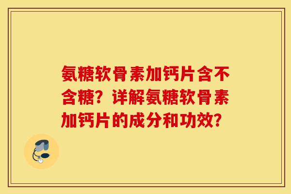 氨糖软骨素加钙片含不含糖？详解氨糖软骨素加钙片的成分和功效？