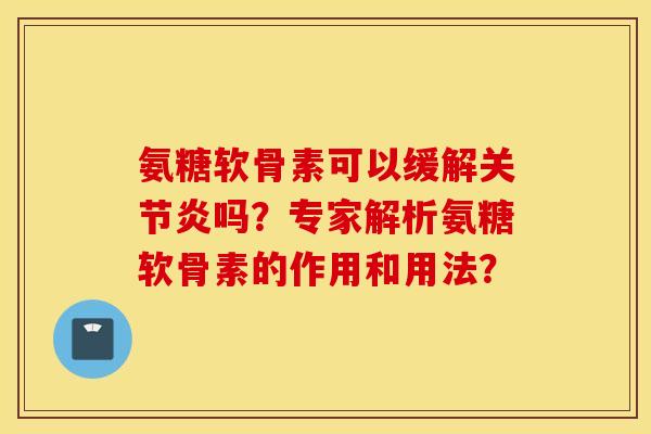 氨糖软骨素可以缓解关节炎吗?专家解析氨糖软骨素的作用和用法? 氨糖软骨素可以缓解关节炎吗?专家解析氨糖软骨素的作用和用法?