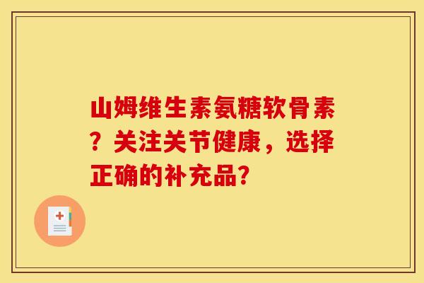 山姆维生素氨糖软骨素？关注关节健康，选择正确的补充品？