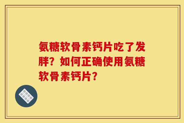 氨糖软骨素钙片吃了发胖？如何正确使用氨糖软骨素钙片？