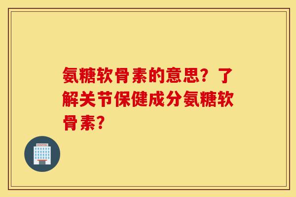 氨糖软骨素的意思？了解关节保健成分氨糖软骨素？