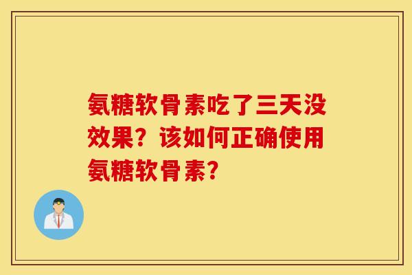 氨糖软骨素吃了三天没效果？该如何正确使用氨糖软骨素？