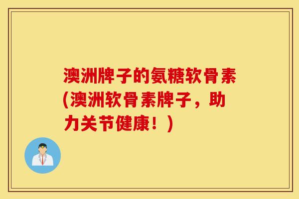 澳洲牌子的氨糖软骨素(澳洲软骨素牌子，助力关节健康！)