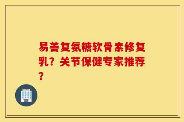 易善复氨糖软骨素修复乳？关节保健专家推荐？