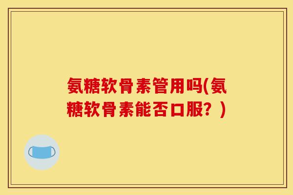 氨糖软骨素管用吗(氨糖软骨素能否口服？)