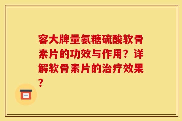 容大牌量氨糖硫酸软骨素片的功效与作用？详解软骨素片的治疗效果？