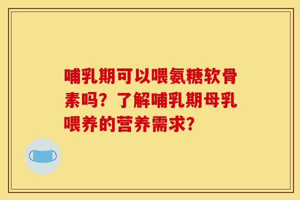 哺乳期可以喂氨糖软骨素吗？了解哺乳期母乳喂养的营养需求？
