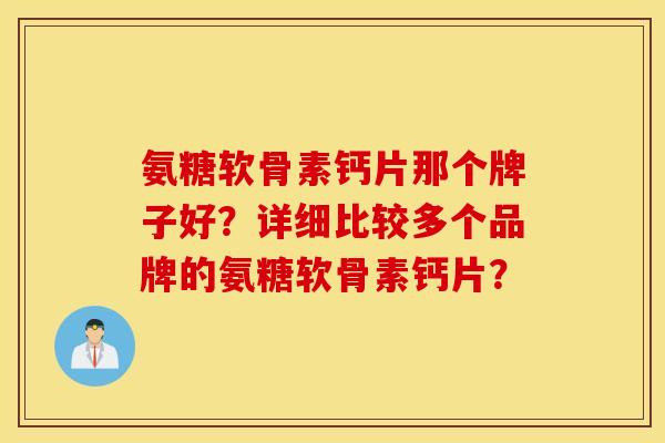 氨糖软骨素钙片那个牌子好？详细比较多个品牌的氨糖软骨素钙片？