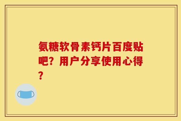 氨糖软骨素钙片百度贴吧？用户分享使用心得？