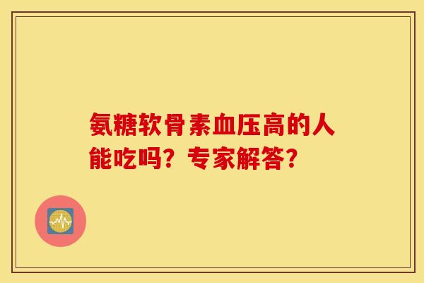 氨糖软骨素血压高的人能吃吗？专家解答？