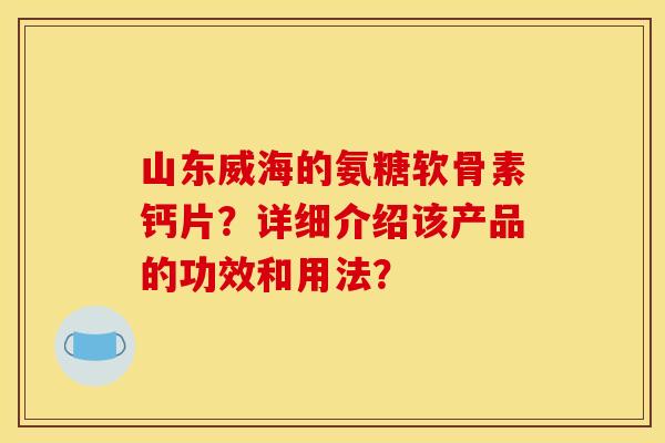 山东威海的氨糖软骨素钙片?详细介绍该产品的功效和用法? 山东威海的氨糖软骨素钙片?详细介绍该产品的功效和用法?