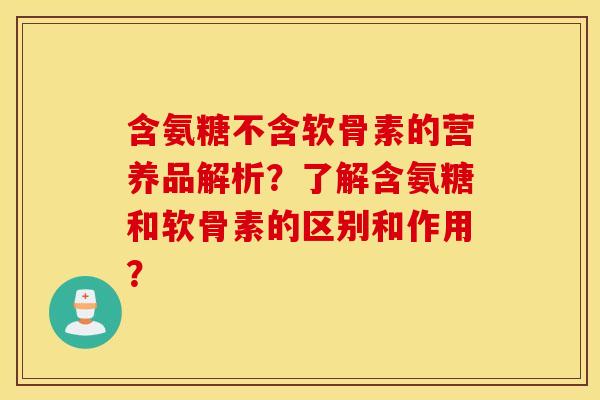 含氨糖不含软骨素的营养品解析？了解含氨糖和软骨素的区别和作用？