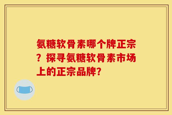 氨糖软骨素哪个牌正宗？探寻氨糖软骨素市场上的正宗品牌？