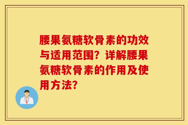 腰果氨糖软骨素的功效与适用范围？详解腰果氨糖软骨素的作用及使用方法？