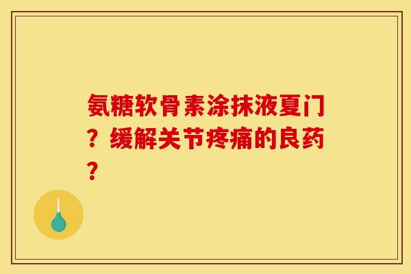 氨糖软骨素涂抹液夏门？缓解关节疼痛的良药？