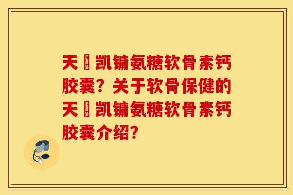 天淒凯镛氨糖软骨素钙胶囊？关于软骨保健的天淒凯镛氨糖软骨素钙胶囊介绍？