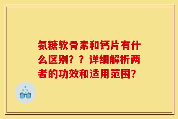 氨糖软骨素和钙片有什么区别？？详细解析两者的功效和适用范围？