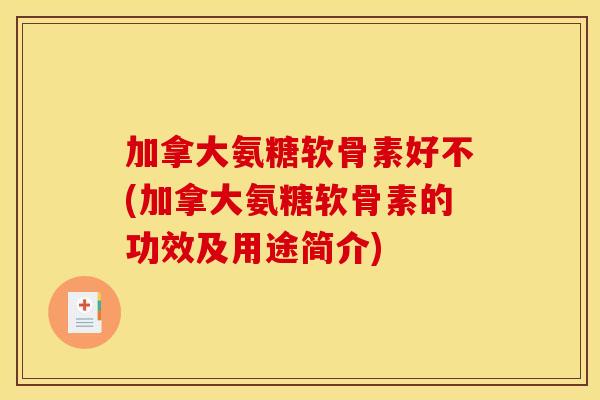 加拿大氨糖软骨素好不(加拿大氨糖软骨素的功效及用途简介)