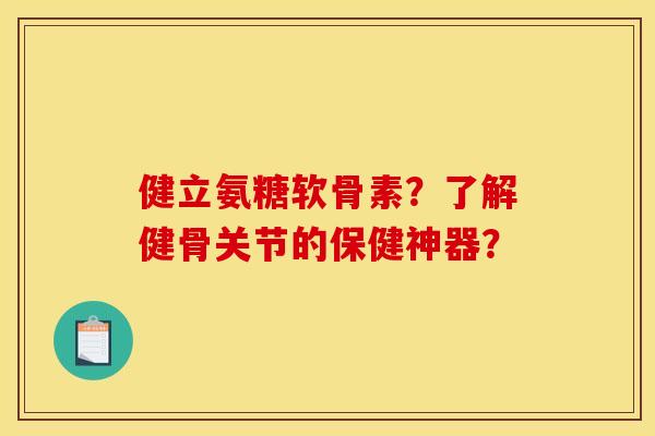 健立氨糖软骨素？了解健骨关节的保健神器？
