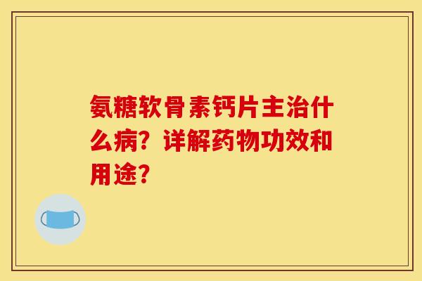 氨糖软骨素钙片主治什么病？详解药物功效和用途？