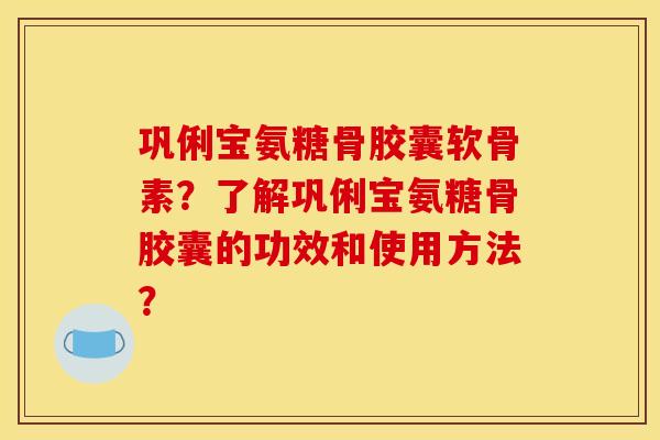 巩俐宝氨糖骨胶囊软骨素？了解巩俐宝氨糖骨胶囊的功效和使用方法？