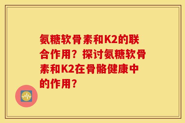 氨糖软骨素和K2的联合作用？探讨氨糖软骨素和K2在骨骼健康中的作用？