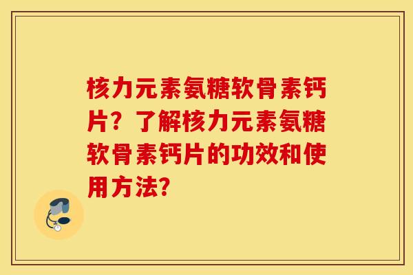 核力元素氨糖软骨素钙片？了解核力元素氨糖软骨素钙片的功效和使用方法？