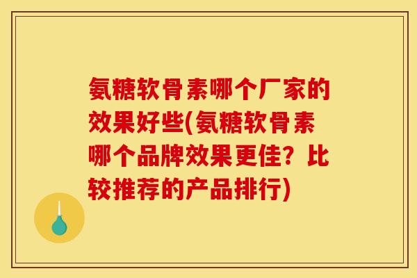 氨糖软骨素哪个厂家的效果好些(氨糖软骨素哪个品牌效果更佳？比较推荐的产品排行)