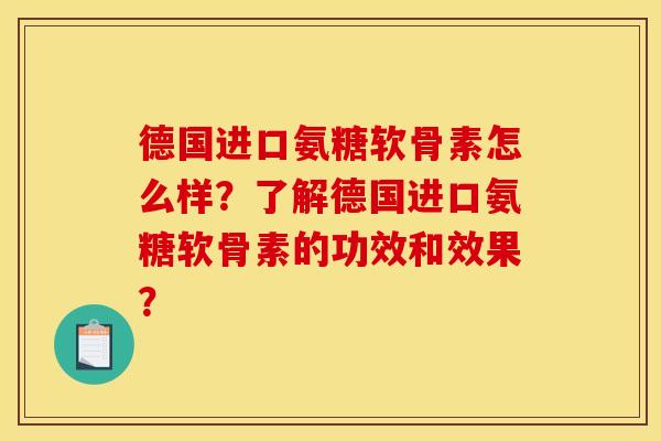 德国进口氨糖软骨素怎么样？了解德国进口氨糖软骨素的功效和效果？