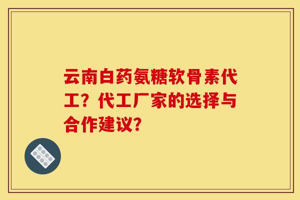 云南白药氨糖软骨素代工？代工厂家的选择与合作建议？