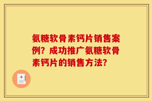 氨糖软骨素钙片销售案例?成功推广氨糖软骨素钙片的销售方法? 氨糖软骨素钙片销售案例?成功推广氨糖软骨素钙片的销售方法?
