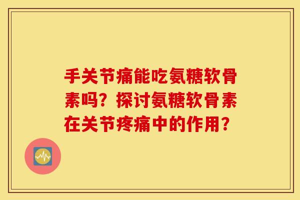 手关节痛能吃氨糖软骨素吗？探讨氨糖软骨素在关节疼痛中的作用？